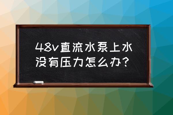 水泵抽水无力瞬间抽不上水 48v直流水泵上水没有压力怎么办？