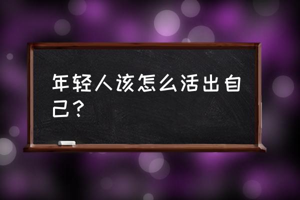 希望大家活出自我 年轻人该怎么活出自己？