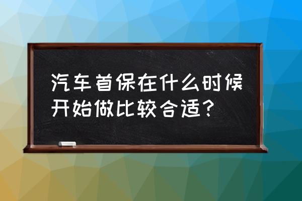 养护爱车的最佳时间 汽车首保在什么时候开始做比较合适？