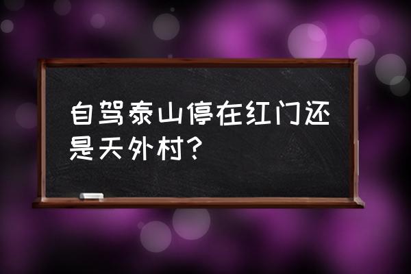 泰山自驾旅游攻略最佳线路 自驾泰山停在红门还是天外村？