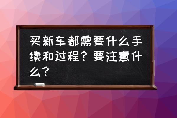 新买汽车需要添置哪些东西 买新车都需要什么手续和过程？要注意什么？