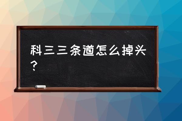 科目三掉头技巧新手教程 科三三条道怎么掉头？