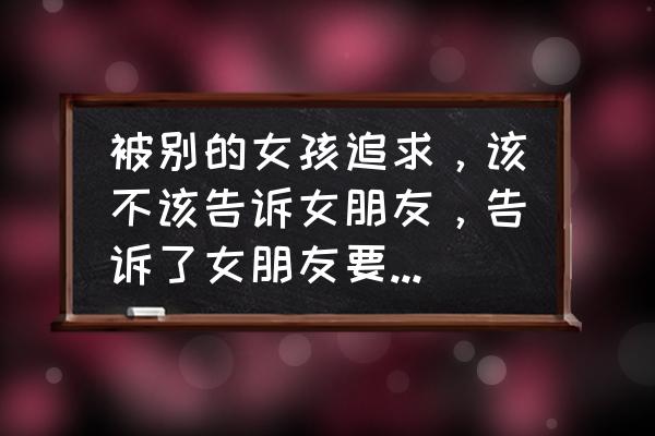 被别人抢走了女朋友怎么办 被别的女孩追求，该不该告诉女朋友，告诉了女朋友要跟我分手怎么办？