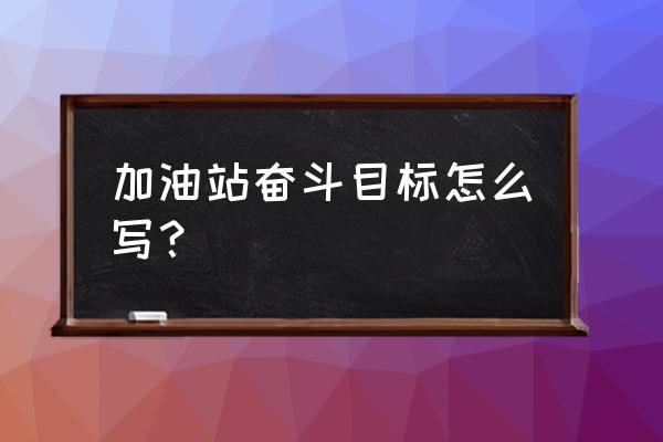 如何提高加油站油品销量 加油站奋斗目标怎么写？