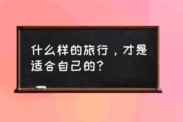 全国旅游攻略个人定制 什么样的旅行，才是适合自己的？