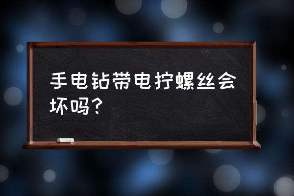 无刷电钻拧螺丝好用吗 手电钻带电拧螺丝会坏吗？