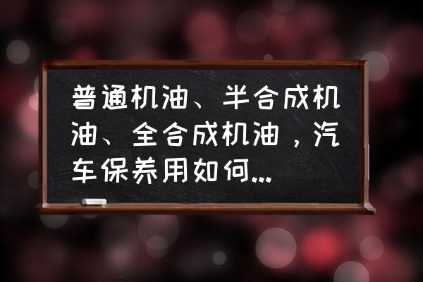 汽车机油怎么选择和使用 普通机油、半合成机油、全合成机油，汽车保养用如何选择机油？