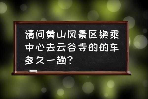 黄山风景区云谷寺位置地图 请问黄山风景区换乘中心去云谷寺的的车多久一趟？