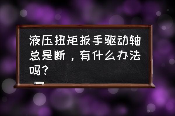 可调扭力扳手坏了怎么维修 液压扭矩扳手驱动轴总是断，有什么办法吗？