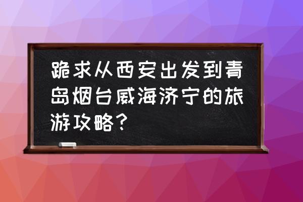 青岛蓬莱威海烟台自助游攻略 跪求从西安出发到青岛烟台威海济宁的旅游攻略？