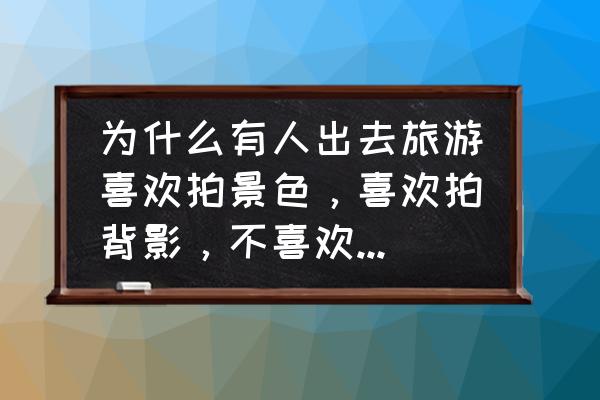 哪些名胜古迹不能拍照 为什么有人出去旅游喜欢拍景色，喜欢拍背影，不喜欢露脸呢，前提是长的还可以哦??？