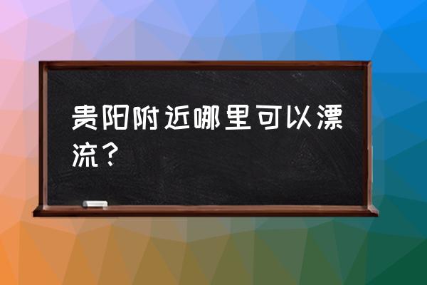 桃源河漂流自驾游攻略图文 贵阳附近哪里可以漂流？