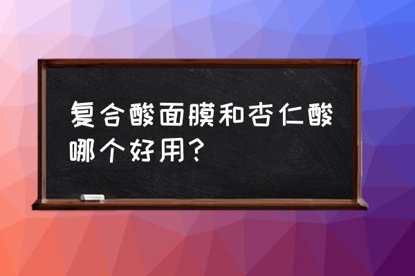 痘痘肌肤专用面膜哪个好 复合酸面膜和杏仁酸哪个好用？