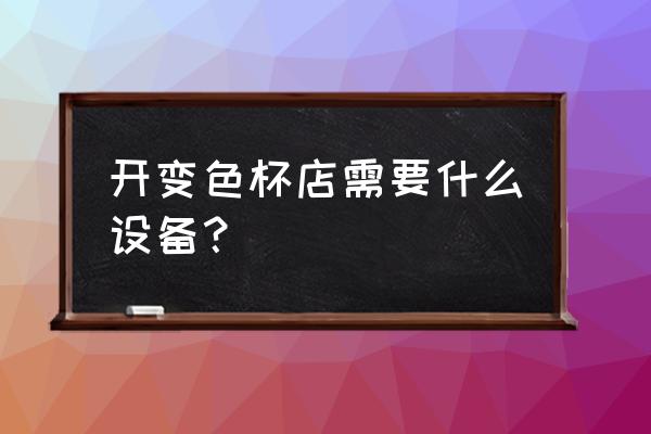 变色杯制作全过程 开变色杯店需要什么设备？