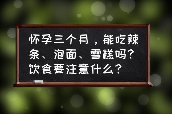 孕妇可以吃哪些辣条 怀孕三个月，能吃辣条、泡面、雪糕吗？饮食要注意什么？