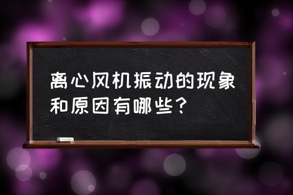 风机振动判断标准图 离心风机振动的现象和原因有哪些？