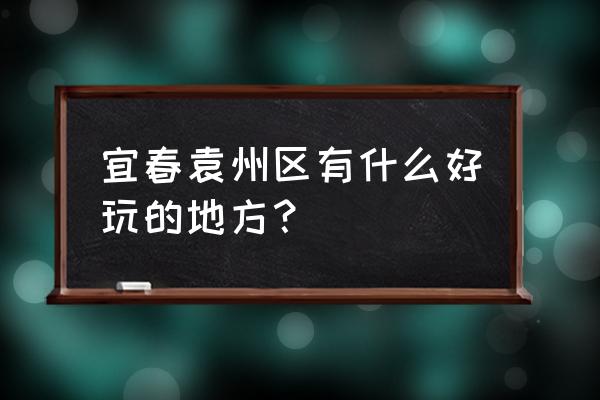 宜春周边短途旅游景点攻略 宜春袁州区有什么好玩的地方？