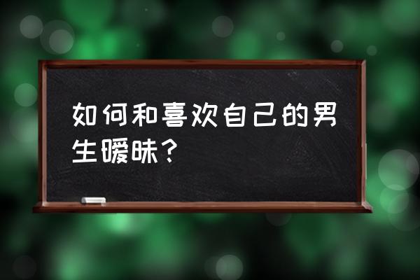 喜欢上一个男孩子该怎么和他说话 如何和喜欢自己的男生暧昧？