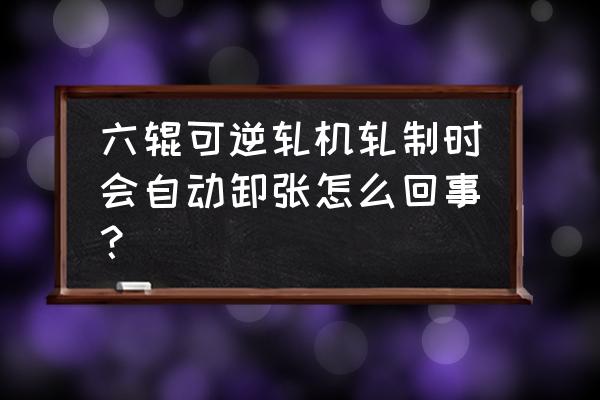 轧机出现的各种毛病及维修原理 六辊可逆轧机轧制时会自动卸张怎么回事？