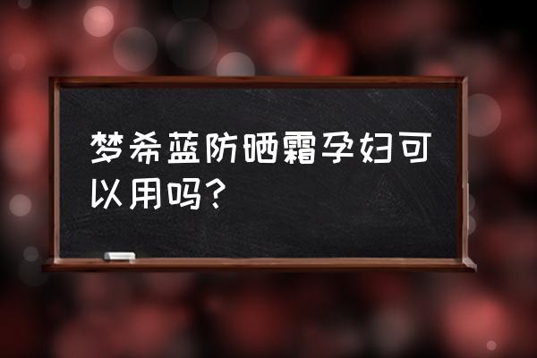 怀孕防晒霜可以用吗 梦希蓝防晒霜孕妇可以用吗？