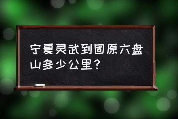 银川到固原自驾游如何安排好 宁夏灵武到固原六盘山多少公里？