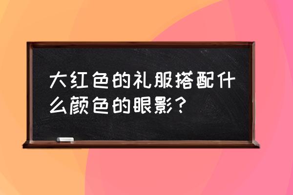 红色眼影怎么搭配好看 大红色的礼服搭配什么颜色的眼影？