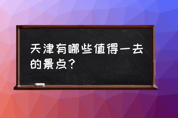 天津国庆去哪里旅游最好玩 天津有哪些值得一去的景点？