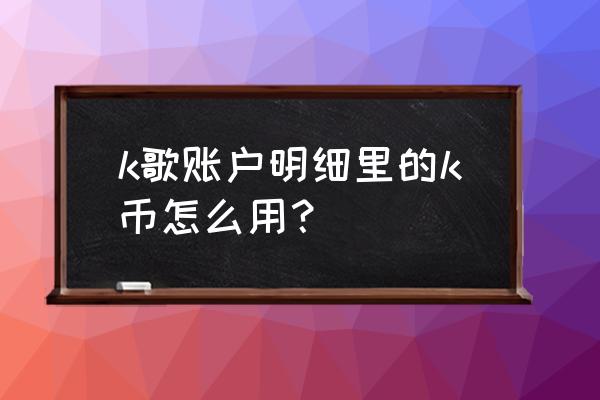 k币怎么购买 k歌账户明细里的k币怎么用？