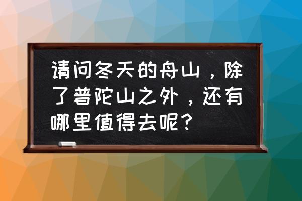 舟山游玩必去的景点排名 请问冬天的舟山，除了普陀山之外，还有哪里值得去呢？