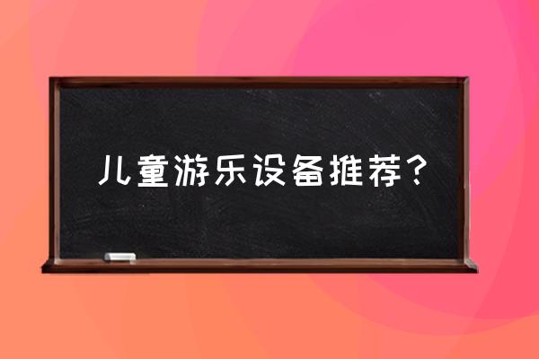 适合儿童的游乐设备有什么 儿童游乐设备推荐？