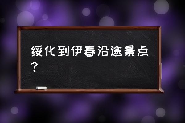 伊春自驾旅游攻略 绥化到伊春沿途景点？