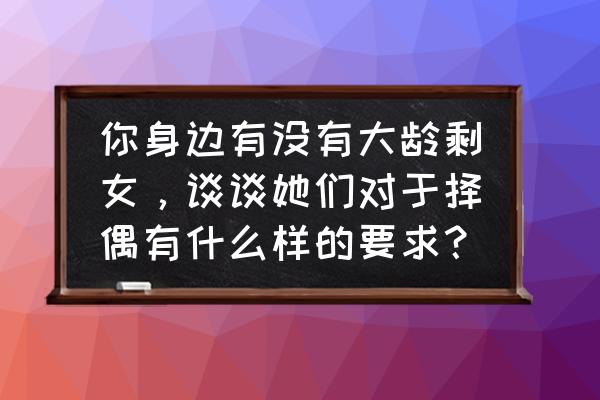 现代的择偶标准有哪些方面 你身边有没有大龄剩女，谈谈她们对于择偶有什么样的要求？