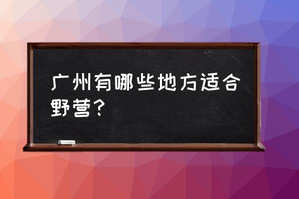 踏春在广州去哪里好 广州有哪些地方适合野营？