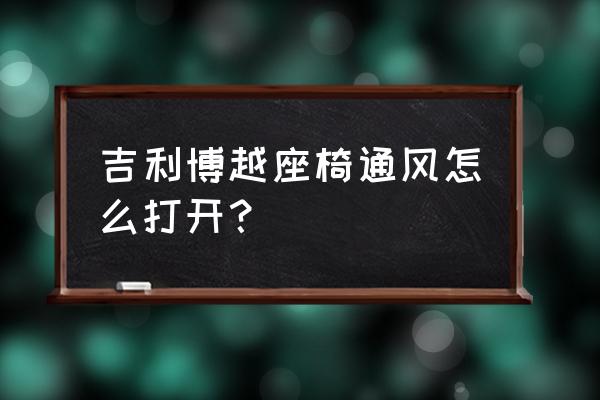 吉利博越暖风打开步骤 吉利博越座椅通风怎么打开？