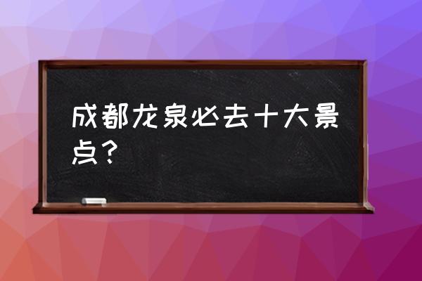 成都旅游十大景点排名 成都龙泉必去十大景点？