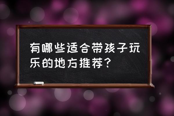 十一长假带孩子去哪里玩 有哪些适合带孩子玩乐的地方推荐？