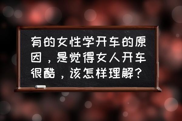 女生学车好还是学技术好 有的女性学开车的原因，是觉得女人开车很酷，该怎样理解？