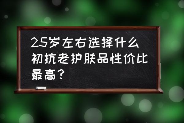 护肤小知识100个护肤干货 25岁左右选择什么初抗老护肤品性价比最高？