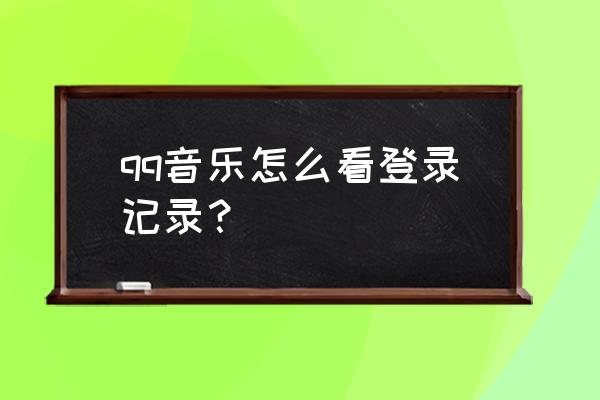 电脑版qq音乐在线登录网页入口 qq音乐怎么看登录记录？