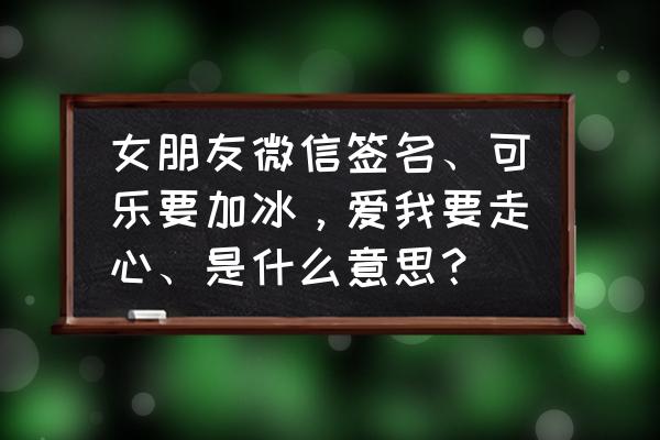 走心的微信签名一句话 女朋友微信签名、可乐要加冰，爱我要走心、是什么意思？