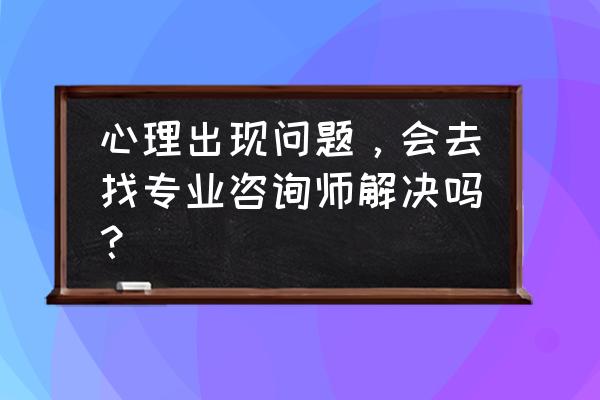 学心理咨询能疗愈自己心理创伤吗 心理出现问题，会去找专业咨询师解决吗？