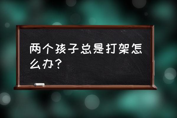 孩子喜欢和小朋友一起玩怎么办 两个孩子总是打架怎么办？