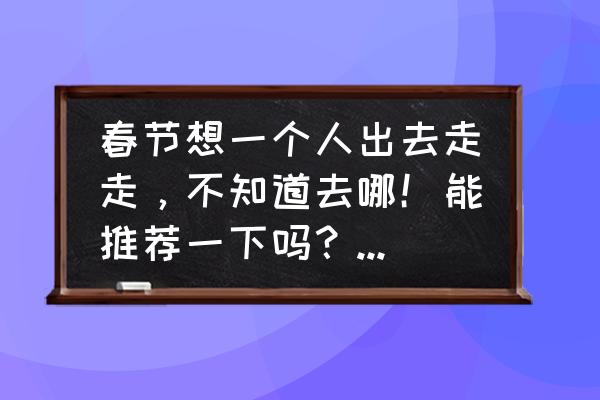 出国旅游团报价 春节想一个人出去走走，不知道去哪！能推荐一下吗？预算两千左右？