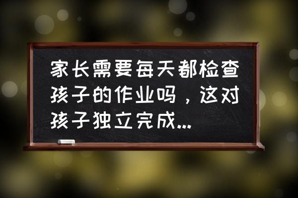 预防全身疾病每年如何检查身体 家长需要每天都检查孩子的作业吗，这对孩子独立完成作业有影响吗？