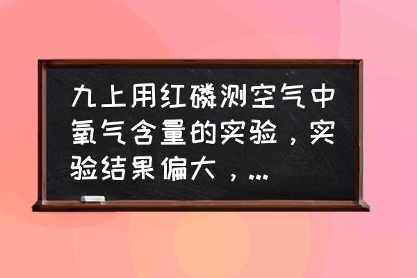 测定空气里氧气的含量实验知识点 九上用红磷测空气中氧气含量的实验，实验结果偏大，和实验结果偏小的原因分别是什么。(希望答案能够完整？