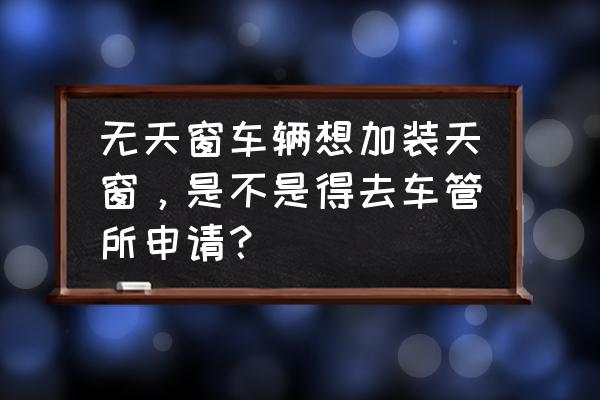 汽车天窗后期加装去哪里 无天窗车辆想加装天窗，是不是得去车管所申请？