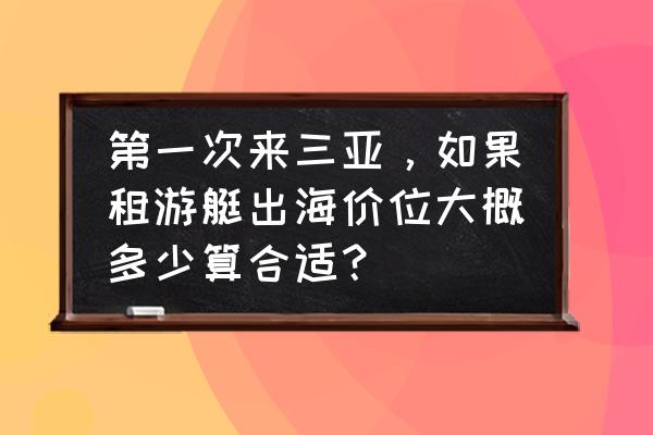 游艇租赁价格一览表三亚 第一次来三亚，如果租游艇出海价位大概多少算合适？