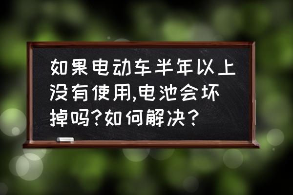 电动车放三个月电瓶会坏吗 如果电动车半年以上没有使用,电池会坏掉吗?如何解决？