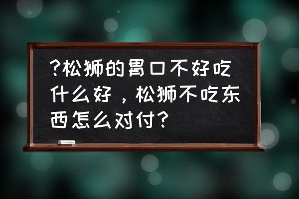 松狮犬的饮食注意事项 ?松狮的胃口不好吃什么好，松狮不吃东西怎么对付？