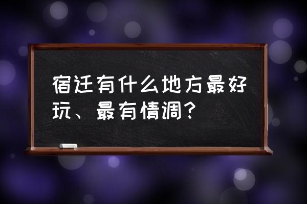 宿迁市旅游景点有哪些地方 宿迁有什么地方最好玩、最有情调？